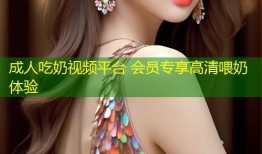 成人吃奶视频平台 会员专享高清喂奶体验