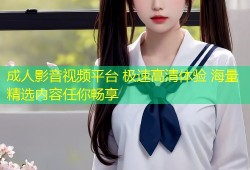 成人影音视频平台 极速高清体验 海量精选内容任你畅享