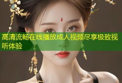 高清流畅在线播放成人视频尽享极致视听体验