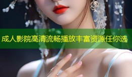 成人影院高清流畅播放丰富资源任你选
