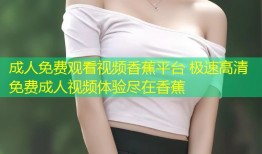 成人免费观看视频香蕉平台 极速高清免费成人视频体验尽在香蕉