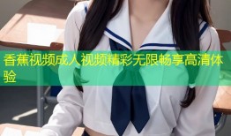 香蕉视频成人视频精彩无限畅享高清体验