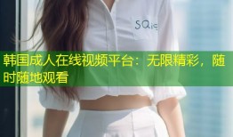 韩国成人在线视频平台：无限精彩，随时随地观看