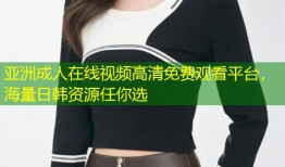 亚洲成人在线视频高清免费观看平台，海量日韩资源任你选