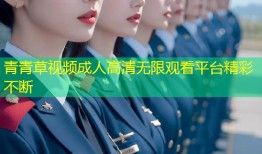 青青草视频成人高清无限观看平台精彩不断