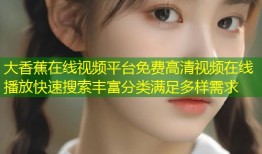 大香蕉在线视频平台免费高清视频在线播放快速搜索丰富分类满足多样需求