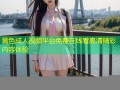 黄色成人视频平台免费在线看高清精彩内容体验