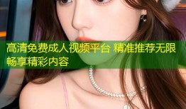 高清免费成人视频平台 精准推荐无限畅享精彩内容