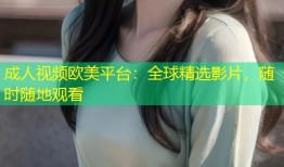 成人视频欧美平台：全球精选影片，随时随地观看