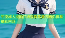午夜成人视频在线观看高清流畅免费看精彩内容