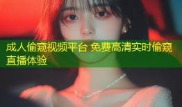 成人偷窥视频平台 免费高清实时偷窥直播体验