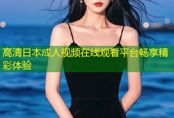 高清日本成人视频在线观看平台畅享精彩体验