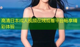 高清日本成人视频在线观看平台畅享精彩体验