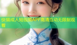 快猫成人短视频APP高清互动无限制观看