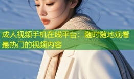 成人视频手机在线平台：随时随地观看最热门的视频内容