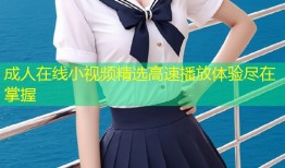 成人在线小视频精选高速播放体验尽在掌握
