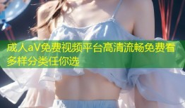 成人aV免费视频平台高清流畅免费看多样分类任你选