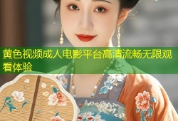 黄色视频成人电影平台高清流畅无限观看体验