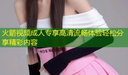 火箭视频成人专享高清流畅体验轻松分享精彩内容