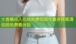 大香蕉成人在线免费视频丰富多样高清视频免费看体验