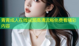 青青成人在线视频高清流畅免费看精彩内容