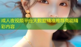 成人夜视频平台大数据精准推荐高能精彩内容