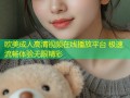 欧美成人高清视频在线播放平台 极速流畅体验无限精彩