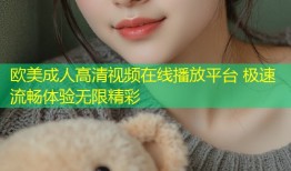 欧美成人高清视频在线播放平台 极速流畅体验无限精彩