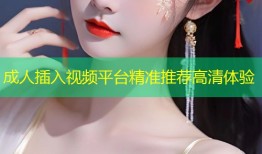 成人插入视频平台精准推荐高清体验
