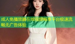 成人免播放器在线视频畅享平台极速流畅无广告体验