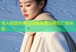 成人视频免费在线看高清流畅无广告体验