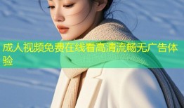 成人视频免费在线看高清流畅无广告体验