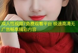 成人性视频7免费观看平台 极速高清无广告畅享精彩内容