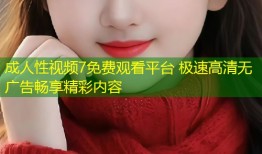 成人性视频7免费观看平台 极速高清无广告畅享精彩内容