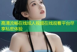 高清流畅在线成人视频在线观看平台尽享私密体验