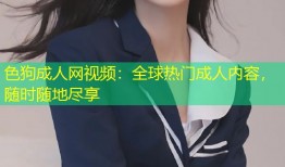 色狗成人网视频：全球热门成人内容，随时随地尽享