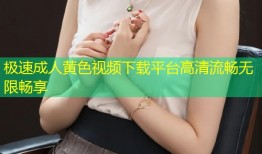 极速成人黄色视频下载平台高清流畅无限畅享