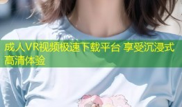 成人VR视频极速下载平台 享受沉浸式高清体验