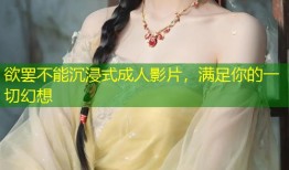 欲罢不能沉浸式成人影片，满足你的一切幻想