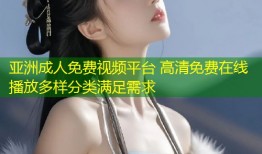 亚洲成人免费视频平台 高清免费在线播放多样分类满足需求