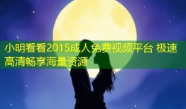 小明看看2015成人免费视频平台 极速高清畅享海量资源