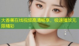 大香蕉在线视频高清畅享，极速播放无限精彩