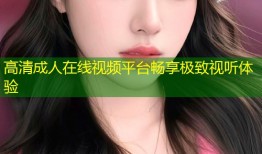高清成人在线视频平台畅享极致视听体验