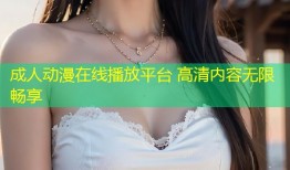 成人动漫在线播放平台 高清内容无限畅享