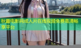 秋霞电影网成人片在线视频免费高清畅享平台