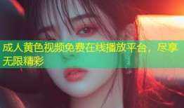 成人黄色视频免费在线播放平台，尽享无限精彩