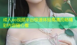 成人xo视频平台极速体验高清流畅精彩内容随心看