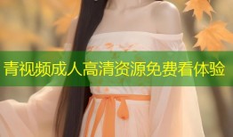青视频成人高清资源免费看体验