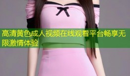 高清黄色成人视频在线观看平台畅享无限激情体验