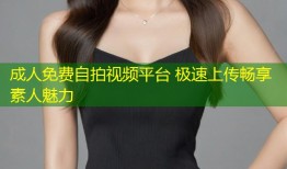 成人免费自拍视频平台 极速上传畅享素人魅力
